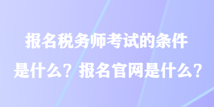 报名税务师考试的条件是什么？报名官网是什么？