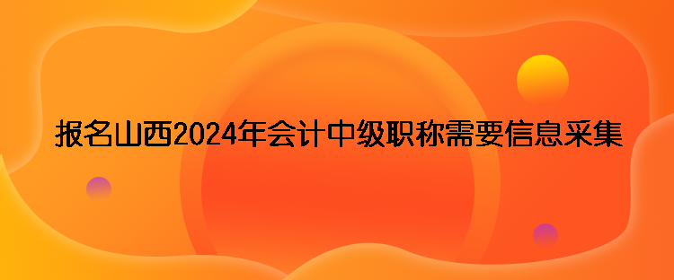 报名山西2024年会计中级职称需要信息采集