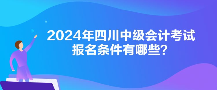 2024年四川中级会计考试报名条件有哪些？