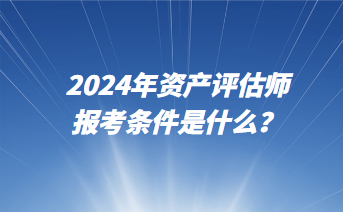 2024年资产评估师报考条件是什么？