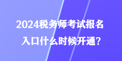 2024税务师考试报名入口什么时候开通？