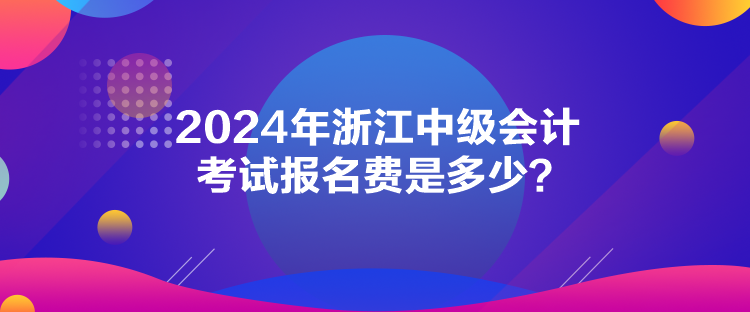 2024年浙江中级会计考试报名费是多少？