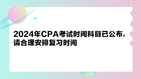 2024年CPA考试时间科目已公布，请合理安排复习时间！-正保会计网校_手机版