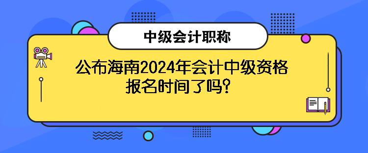 公布海南2024年会计中级资格报名时间了吗？