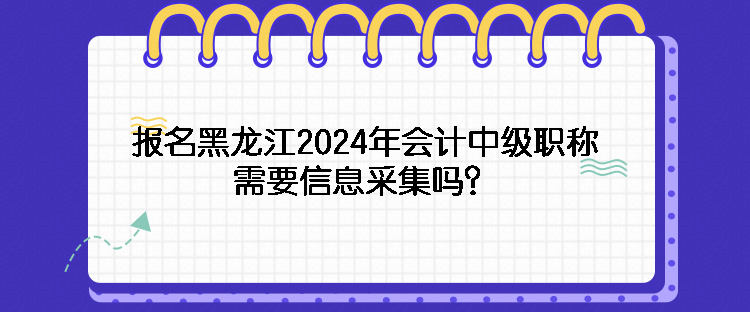 报名黑龙江2024年会计中级职称需要信息采集吗？