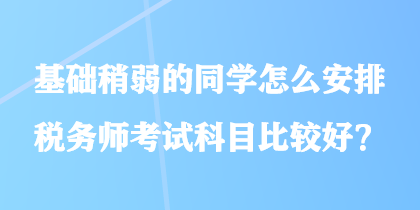 基础稍弱的同学怎么安排税务师考试科目比较好？