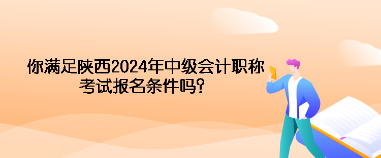 你满足陕西2024年中级会计职称考试报名条件吗？