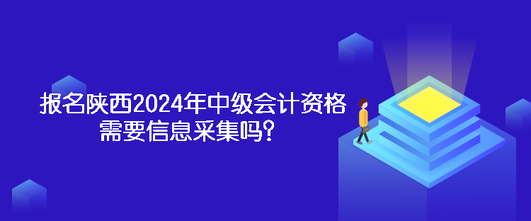 报名陕西2024年中级会计资格需要信息采集吗？