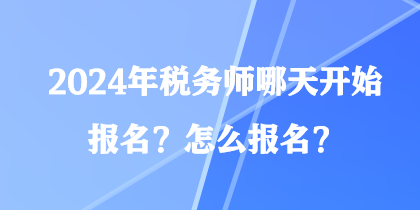 2024年税务师哪天开始报名？怎么报名？