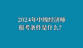 2024年中级经济师报考条件是什么？