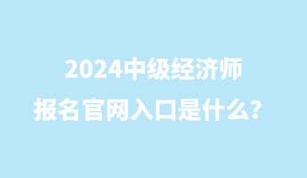 2024中级经济师报名官网入口是什么？