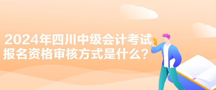 2024年四川中级会计考试报名资格审核方式是什么？