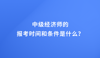 中级经济师的报考时间和条件是什么？