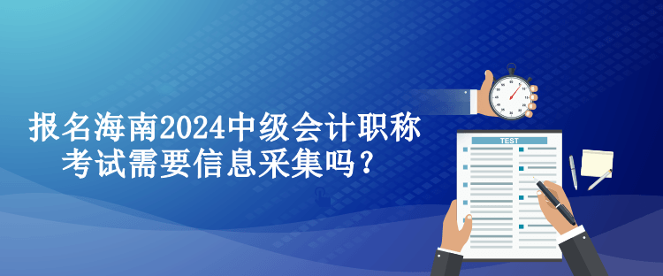 报名海南2024中级会计职称考试需要信息采集吗？