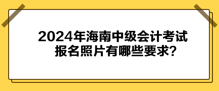 2024年海南中级会计考试报名照片有哪些要求？