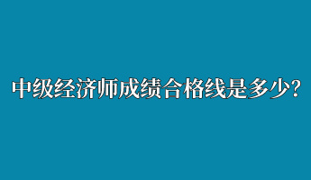 中级经济师成绩合格线是多少？