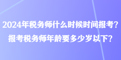 2024年税务师什么时候时间报考？报考税务师年龄要多少岁以下？