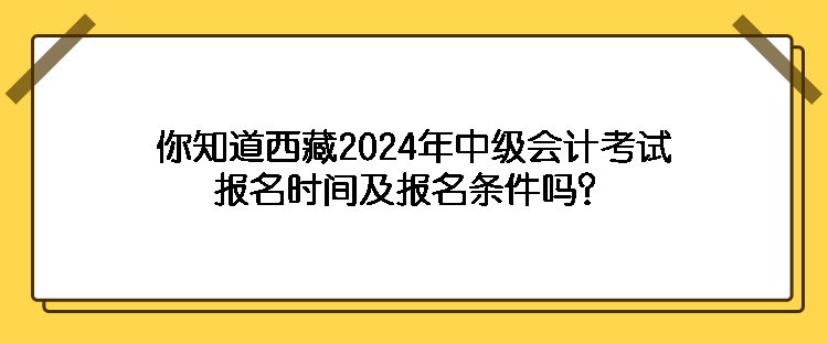 你知道西藏2024年中级会计考试报名时间及报名条件吗？