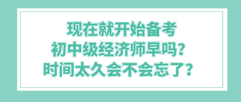 现在就开始备考初中级经济师早吗？时间太久会不会忘了？