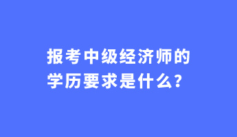 报考中级经济师的学历要求是什么？