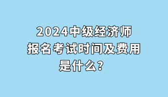 2024中级经济师报名考试时间及费用是什么？