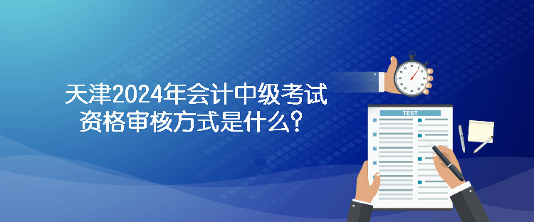 天津2024年会计中级考试资格审核方式是什么？