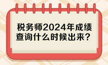 税务师2024年成绩查询什么时候出来？