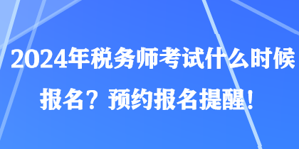 2024年税务师考试什么时候报名？预约报名提醒！