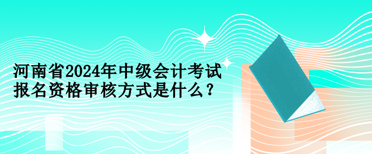 河南省2024年中级会计考试报名资格审核方式是什么？