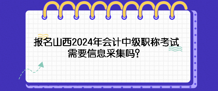 报名山西2024年会计中级职称考试需要信息采集吗？