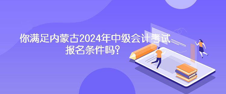 你满足内蒙古2024年中级会计考试报名条件吗？