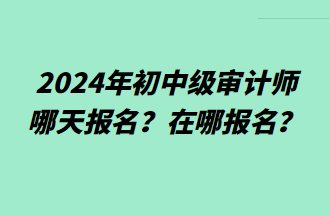 2024年初中级审计师哪天报名？在哪报名？