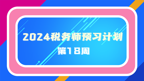 2024税务师预习计划第18周 重点学一学这些知识点！