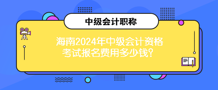 海南2024年中级会计资格考试报名费用多少钱？