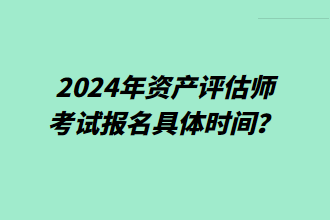 2024年资产评估师考试报名具体时间？