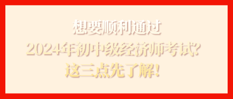 想要顺利通过2024年初中级经济师考试？这三点先了解！