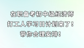 在职备考初中级经济师 打工人学习日计划来了！带你合理安排！