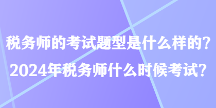 税务师的考试题型是什么样的？2024年税务师什么时候考试？