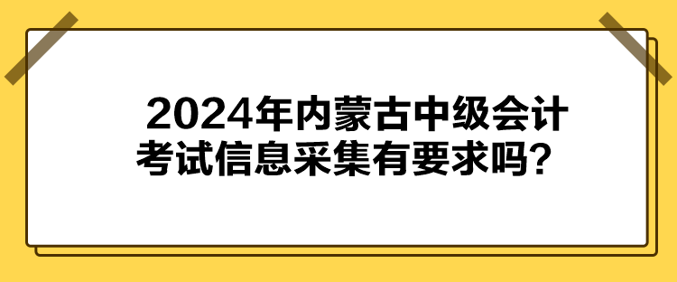 2024年内蒙古中级会计考试信息采集有要求吗？