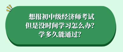 想报初中级经济师考试但是没时间学习怎么办？学多久能通过？