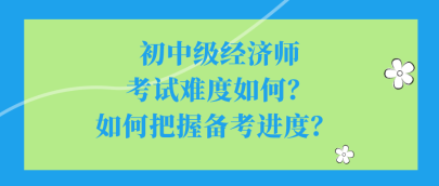 初中级经济师考试难度如何？如何把握备考进度？