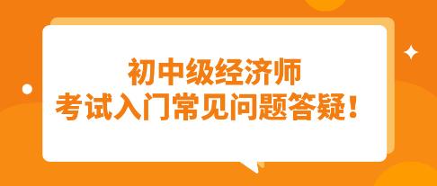 须知：初中级经济师考试入门常见问题答疑！