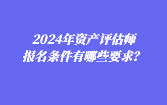 2024年资产评估师报名条件有哪些要求？