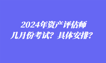 2024年资产评估师几月份考试？具体安排？