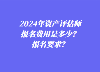 2024年资产评估师报名费用是多少？报名要求？