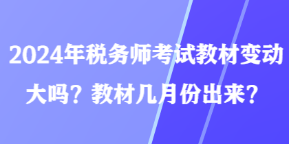 2024年税务师考试教材变动大吗？教材几月份出来？