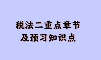 税法二重点章节及现阶段预习知识点