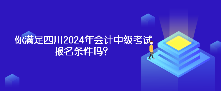 你满足四川2024年会计中级考试报名条件吗？