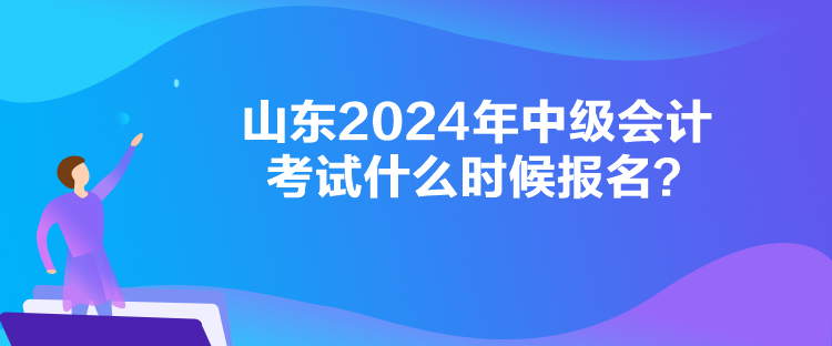 山东2024年中级会计考试什么时候报名？