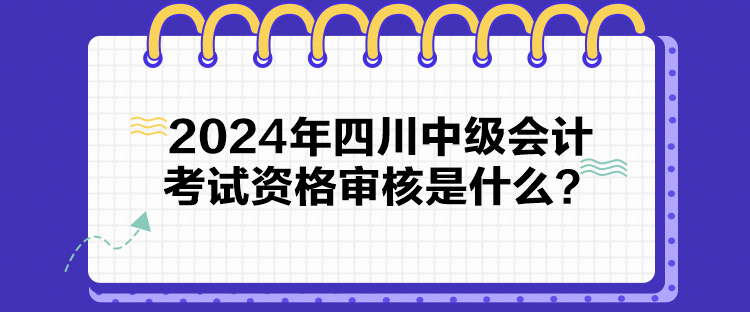 2024年四川中级会计考试资格审核是什么？